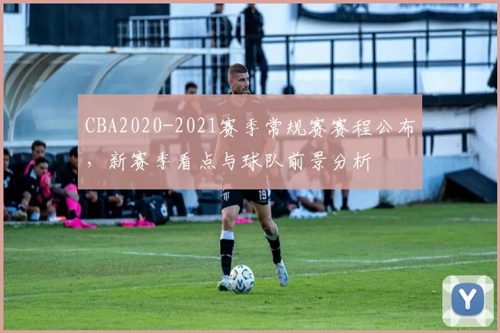 CBA2020-2021赛季常规赛赛程公布，新赛季看点与球队前景分析