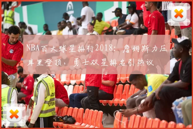 NBA百大球星排行2018：詹姆斯力压库里登顶，勇士双星排名引热议