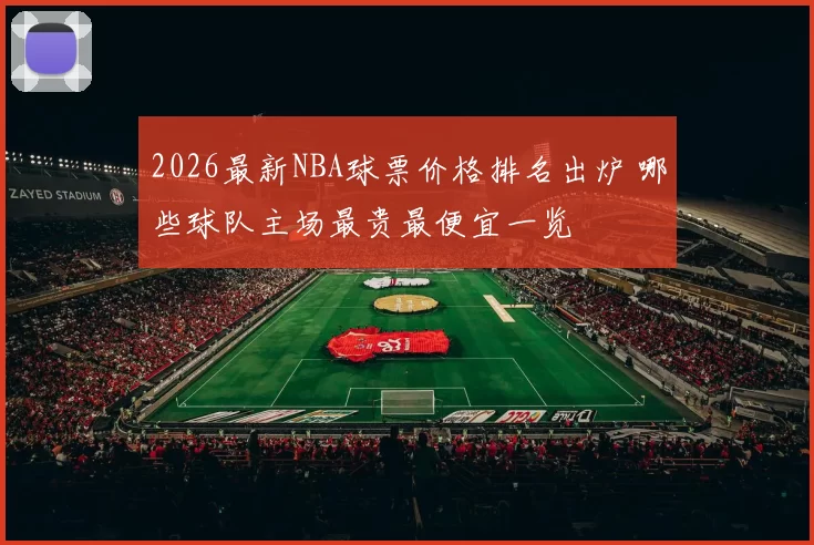 2026最新NBA球票价格排名出炉 哪些球队主场最贵最便宜一览