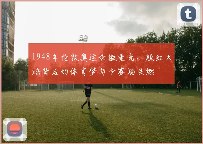 1948年伦敦奥运会徽重光，殷红火焰背后的体育梦与今赛场共燃