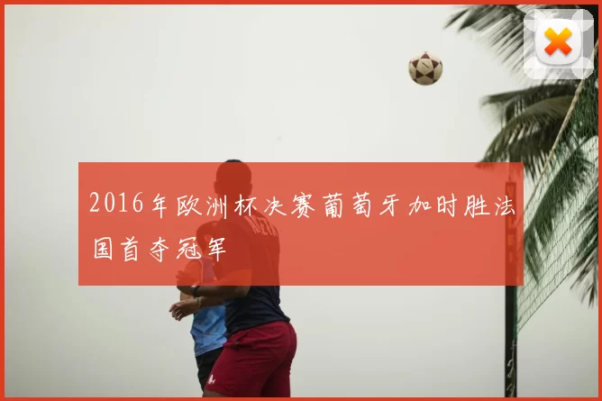 2016年欧洲杯决赛葡萄牙加时胜法国首夺冠军