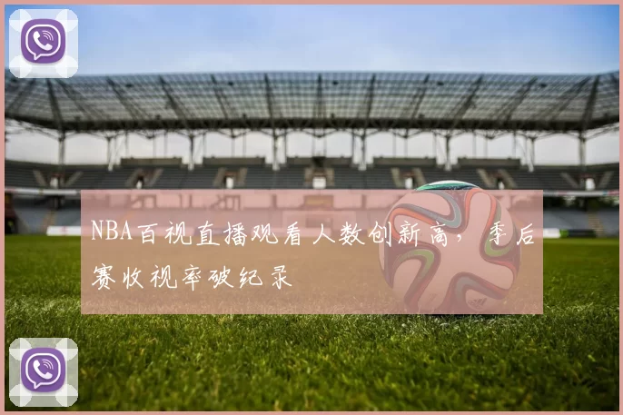 NBA百视直播观看人数创新高，季后赛收视率破纪录