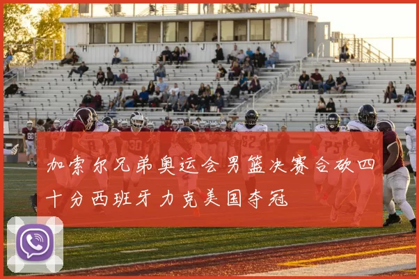 加索尔兄弟奥运会男篮决赛合砍四十分西班牙力克美国夺冠