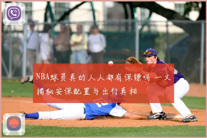 NBA球员真的人人都有保镖吗 一文揭秘安保配置与出行真相