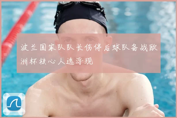 波兰国家队队长伤停后球队备战欧洲杯核心人选浮现