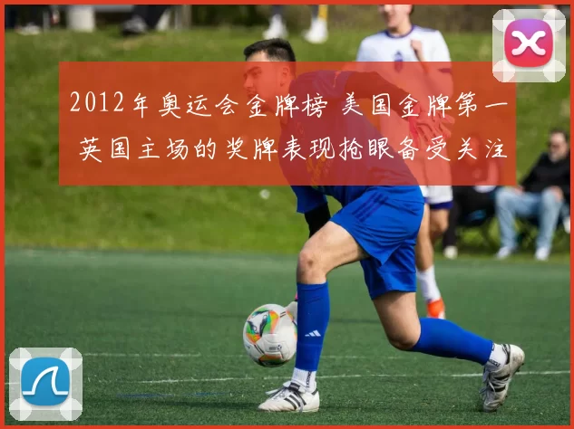 2012年奥运会金牌榜 美国金牌第一 英国主场的奖牌表现抢眼备受关注