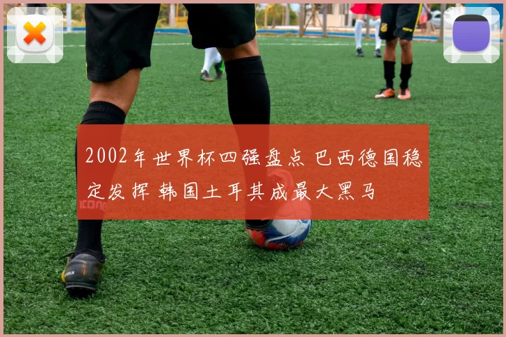 2002年世界杯四强盘点 巴西德国稳定发挥 韩国土耳其成最大黑马