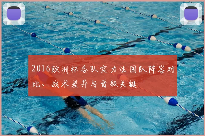 2016欧洲杯各队实力法国队阵容对比、战术差异与晋级关键