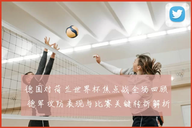 德国对荷兰世界杯焦点战全场回顾 德军攻防表现与比赛关键转折解析
