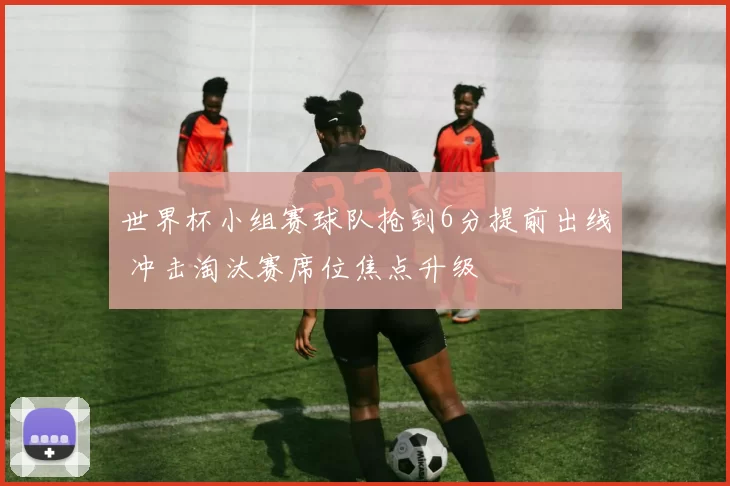 世界杯小组赛球队抢到6分提前出线 冲击淘汰赛席位焦点升级