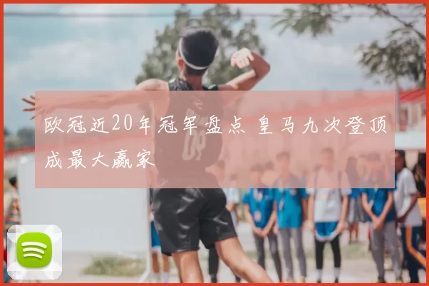 欧冠近20年冠军盘点 皇马九次登顶成最大赢家