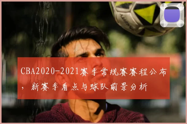 CBA2020-2021赛季常规赛赛程公布，新赛季看点与球队前景分析