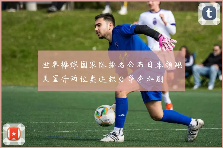 世界棒球国家队排名公布日本领跑美国升两位奥运积分争夺加剧