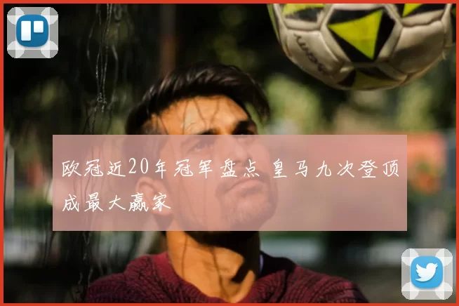 欧冠近20年冠军盘点 皇马九次登顶成最大赢家