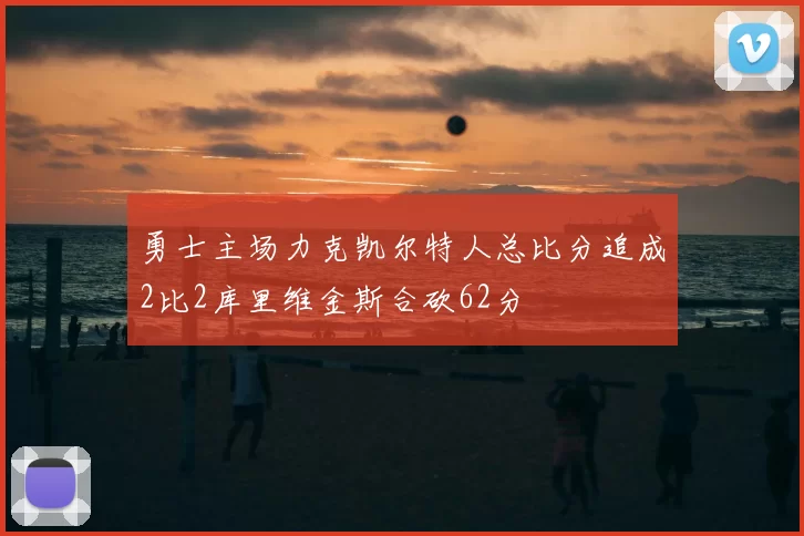 勇士主场力克凯尔特人总比分追成2比2库里维金斯合砍62分