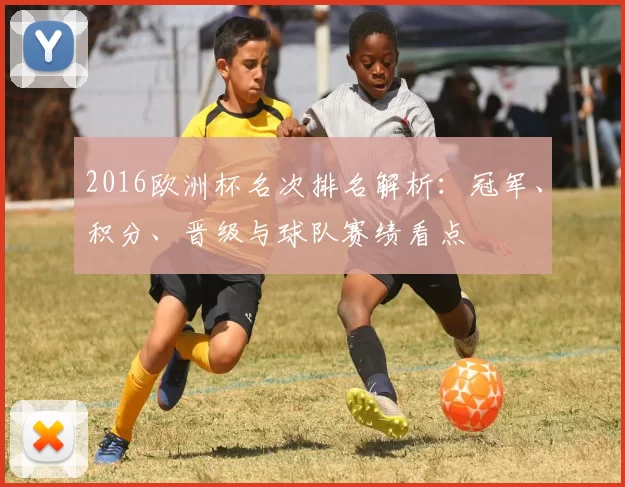 2016欧洲杯名次排名解析:冠军、积分、晋级与球队赛绩看点