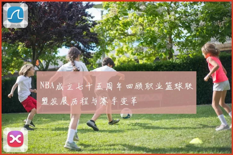 NBA成立七十五周年回顾职业篮球联盟发展历程与赛季变革