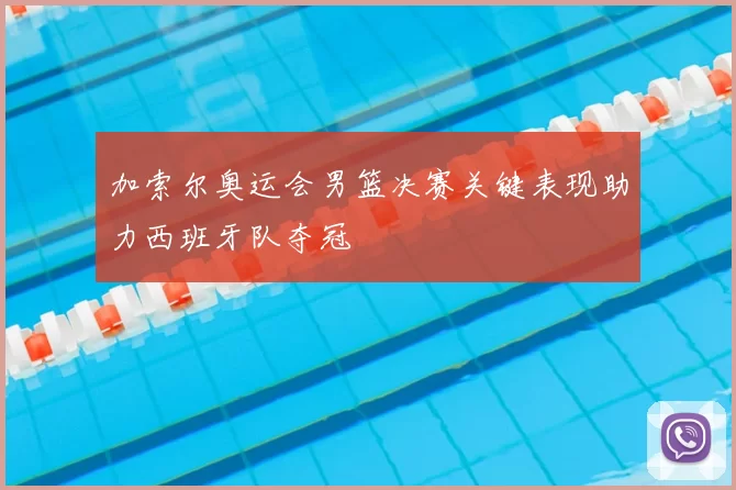 加索尔奥运会男篮决赛关键表现助力西班牙队夺冠