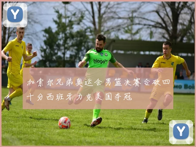 加索尔兄弟奥运会男篮决赛合砍四十分西班牙力克美国夺冠