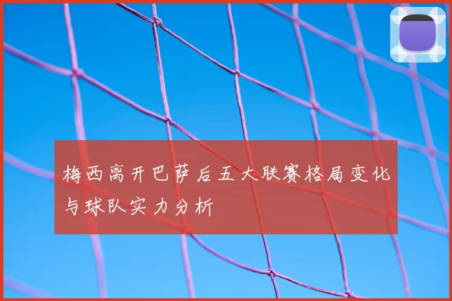 梅西离开巴萨后五大联赛格局变化与球队实力分析