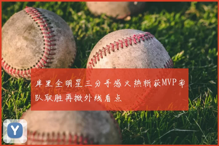 库里全明星三分手感火热斩获MVP率队取胜再掀外线看点