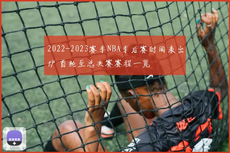 2022-2023赛季NBA季后赛时间表出炉 首轮至总决赛赛程一览