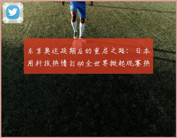 东京奥运延期后的重启之路:日本用科技热情打动全世界掀起观赛热