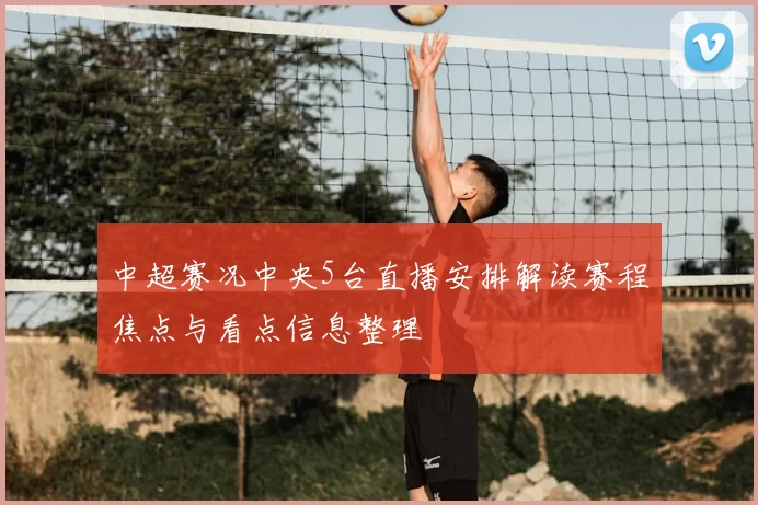 中超赛况中央5台直播安排解读赛程焦点与看点信息整理
