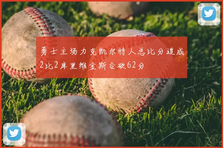 勇士主场力克凯尔特人总比分追成2比2库里维金斯合砍62分