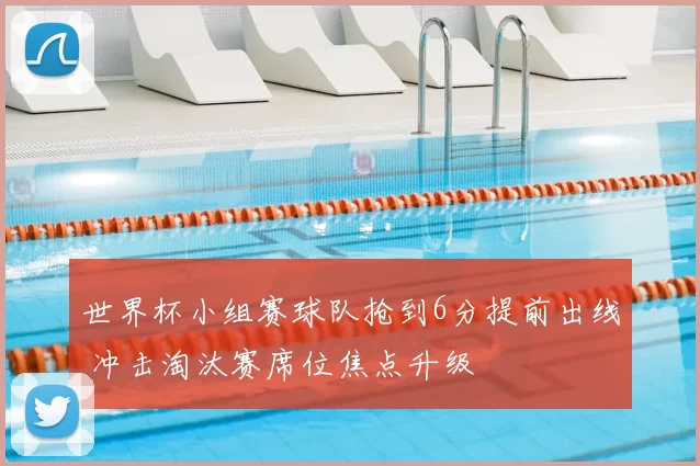 世界杯小组赛球队抢到6分提前出线 冲击淘汰赛席位焦点升级