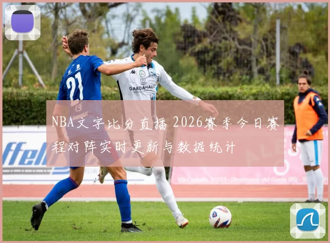 NBA文字比分直播 2026赛季今日赛程对阵实时更新与数据统计