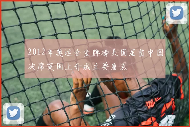 2012年奥运会金牌榜美国居首中国次席英国上升成主要看点