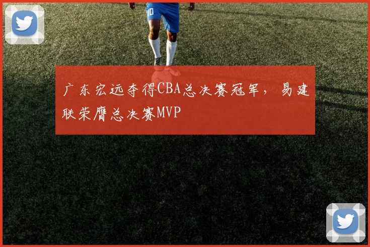 广东宏远夺得CBA总决赛冠军，易建联荣膺总决赛MVP