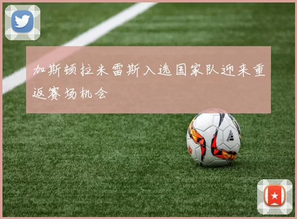加斯顿拉米雷斯入选国家队迎来重返赛场机会