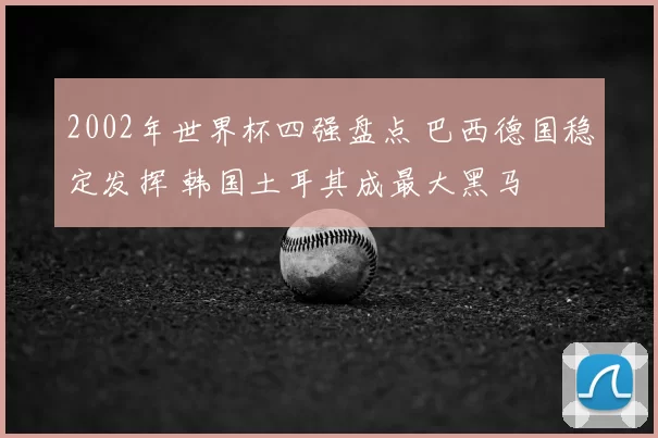 2002年世界杯四强盘点 巴西德国稳定发挥 韩国土耳其成最大黑马
