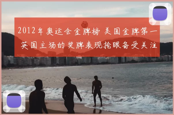 2012年奥运会金牌榜 美国金牌第一 英国主场的奖牌表现抢眼备受关注