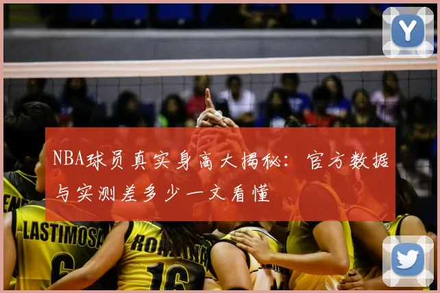 NBA球员真实身高大揭秘:官方数据与实测差多少一文看懂