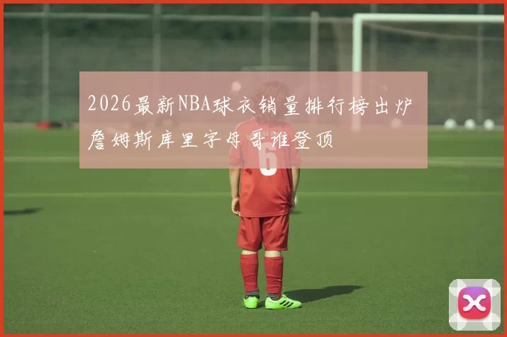 2026最新NBA球衣销量排行榜出炉 詹姆斯库里字母哥谁登顶