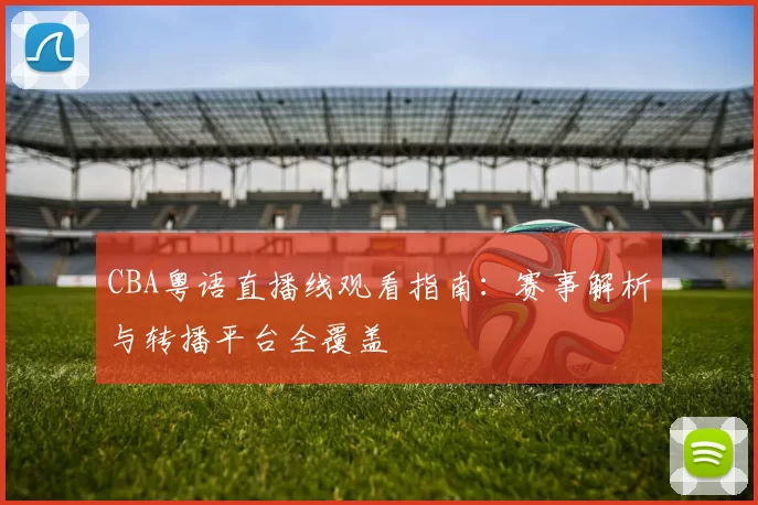 CBA粤语直播线观看指南：赛事解析与转播平台全覆盖