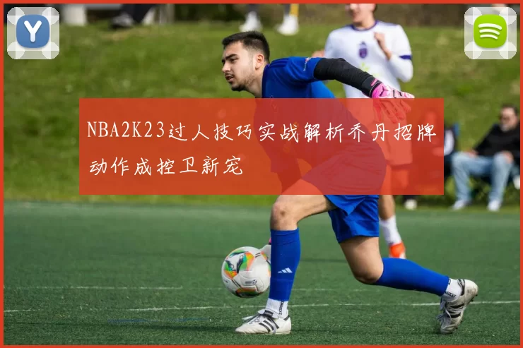 NBA2K23过人技巧实战解析乔丹招牌动作成控卫新宠