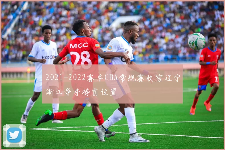 2021-2022赛季CBA常规赛收官辽宁浙江争夺榜首位置