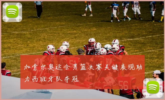 加索尔奥运会男篮决赛关键表现助力西班牙队夺冠