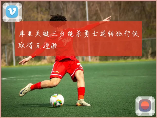 库里关键三分绝杀勇士逆转独行侠取得五连胜