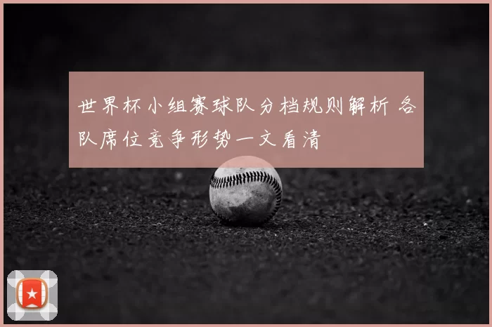 世界杯小组赛球队分档规则解析 各队席位竞争形势一文看清