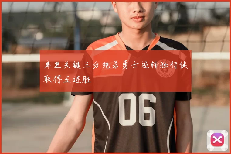 库里关键三分绝杀勇士逆转独行侠取得五连胜