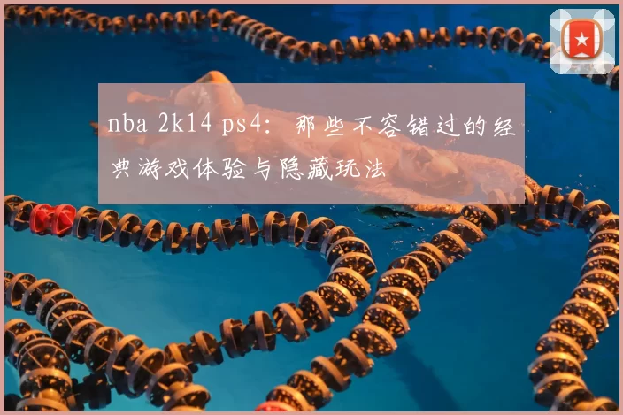 nba 2k14 ps4:那些不容错过的经典游戏体验与隐藏玩法