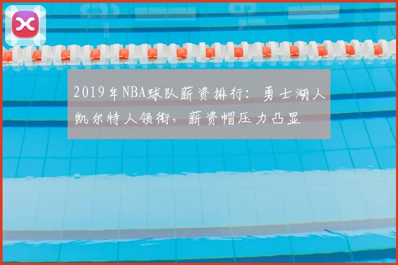 2019年NBA球队薪资排行:勇士湖人凯尔特人领衔,薪资帽压力凸显