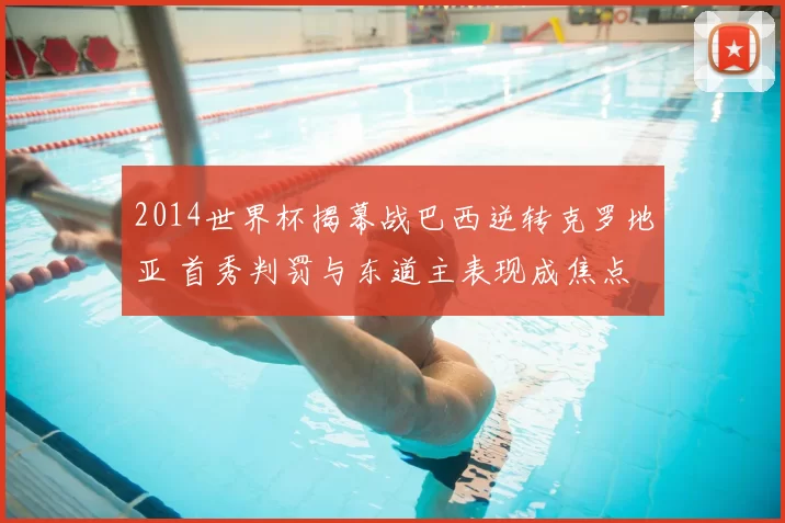 2014世界杯揭幕战巴西逆转克罗地亚 首秀判罚与东道主表现成焦点