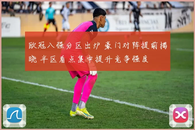 欧冠八强分区出炉 豪门对阵提前揭晓 半区看点集中提升竞争强度