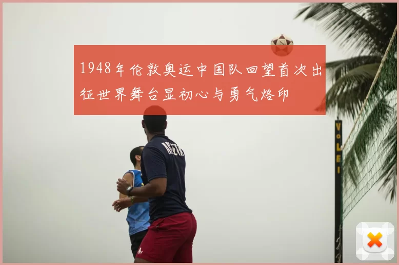 1948年伦敦奥运中国队回望首次出征世界舞台显初心与勇气烙印